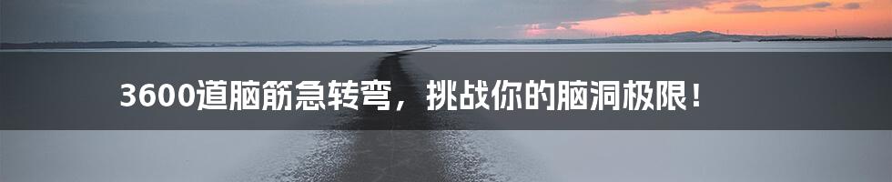 3600道脑筋急转弯,挑战你的脑洞极限!