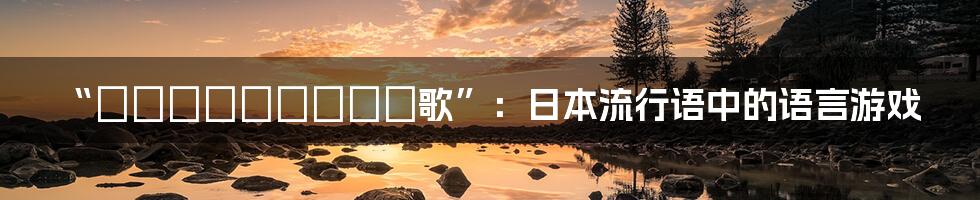 “そうだようだらしい歌”:日本流行语中的语言游戏