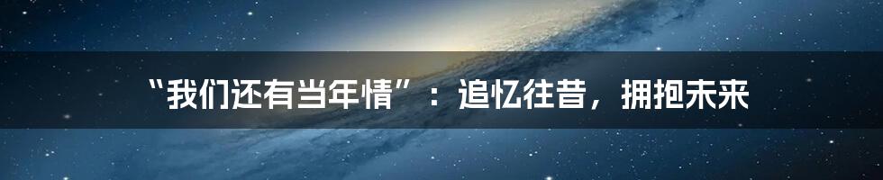 “我们还有当年情”:追忆往昔,拥抱未来