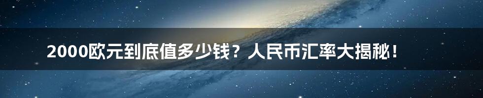 2000欧元到底值多少钱？人民币汇率大揭秘！