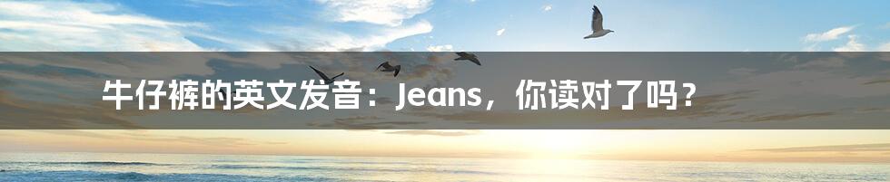 牛仔裤的英文发音:Jeans,你读对了吗?