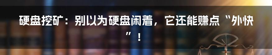 硬盘挖矿:别以为硬盘闲着,它还能赚点“外快”!