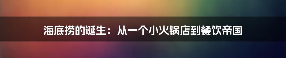 海底捞的诞生：从一个小火锅店到餐饮帝国
