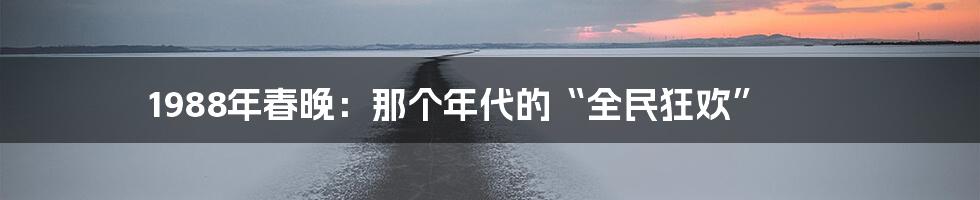 1988年春晚：那个年代的“全民狂欢”