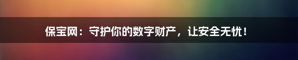 保宝网:守护你的数字财产,让安全无忧!