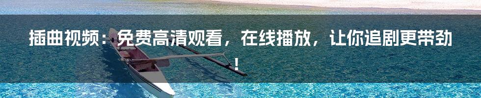 插曲视频：免费高清观看，在线播放，让你追剧更带劲！