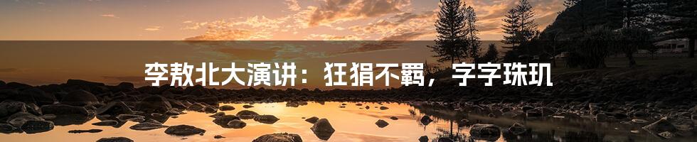李敖北大演讲:狂狷不羁,字字珠玑