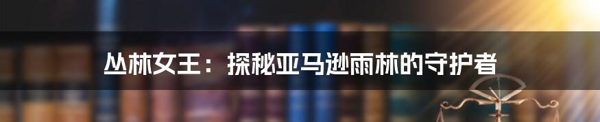 丛林女王:探秘亚马逊雨林的守护者