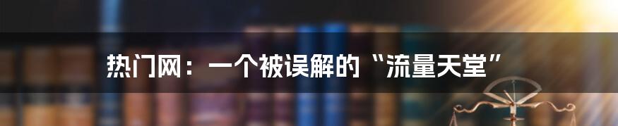 热门网:一个被误解的“流量天堂”