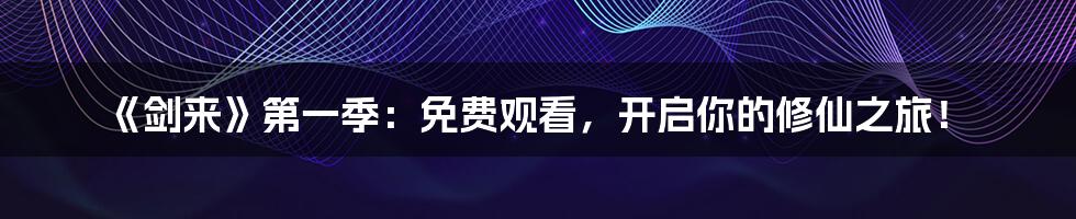 《剑来》第一季：免费观看，开启你的修仙之旅！