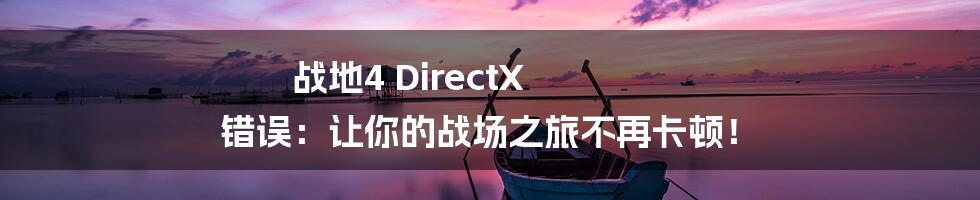 战地4 DirectX 错误:让你的战场之旅不再卡顿!