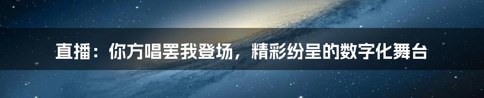 直播:你方唱罢我登场,精彩纷呈的数字化舞台