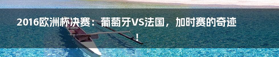 2016欧洲杯决赛：葡萄牙VS法国，加时赛的奇迹！