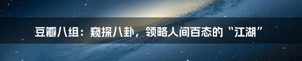 豆瓣八组:窥探八卦,领略人间百态的“江湖”