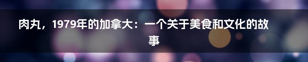 肉丸，1979年的加拿大：一个关于美食和文化的故事