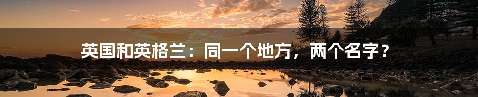 英国和英格兰:同一个地方,两个名字?