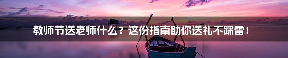 教师节送老师什么?这份指南助你送礼不踩雷!