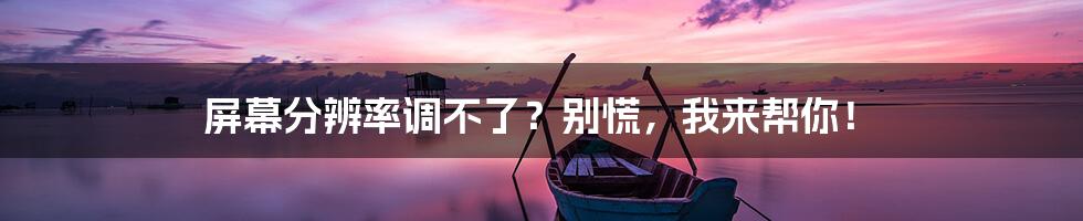 屏幕分辨率调不了?别慌,我来帮你!