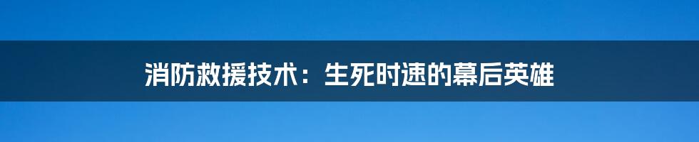 消防救援技术:生死时速的幕后英雄