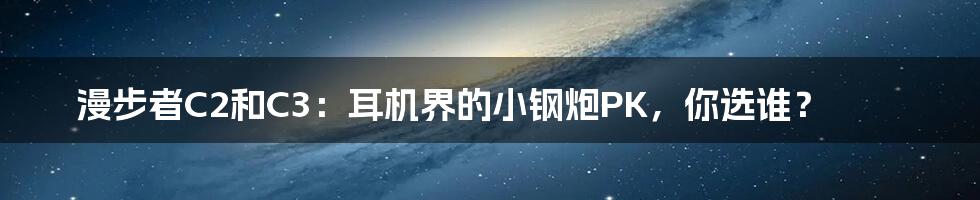 漫步者C2和C3:耳机界的小钢炮PK,你选谁?