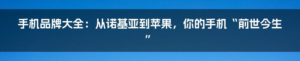 手机品牌大全：从诺基亚到苹果，你的手机“前世今生”