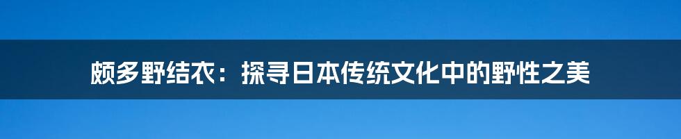 颇多野结衣:探寻日本传统文化中的野性之美