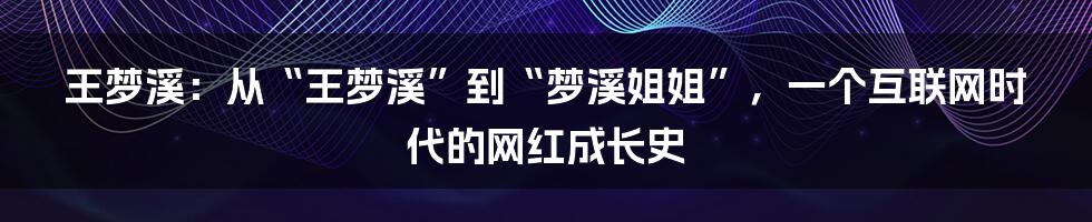 王梦溪:从“王梦溪”到“梦溪姐姐”,一个互联网时代的网红成长史