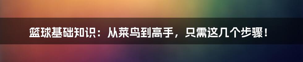 篮球基础知识:从菜鸟到高手,只需这几个步骤!