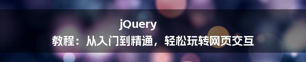 jQuery 教程:从入门到精通,轻松玩转网页交互