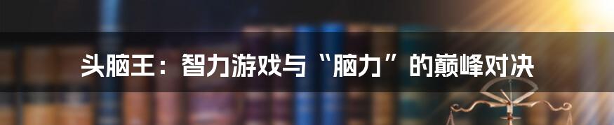 头脑王:智力游戏与“脑力”的巅峰对决