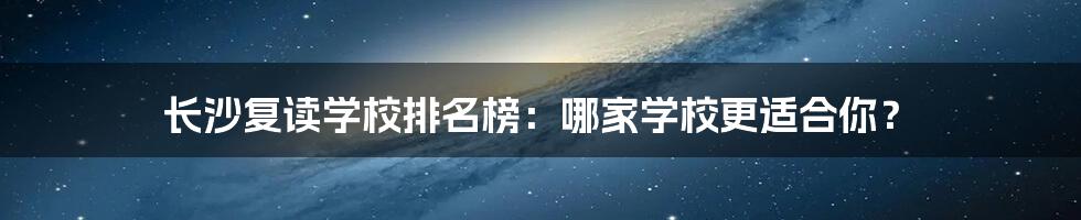 长沙复读学校排名榜:哪家学校更适合你?
