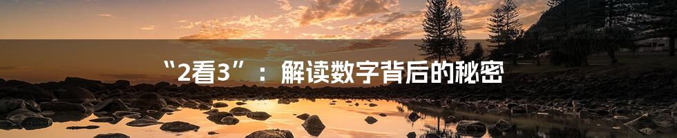 “2看3”：解读数字背后的秘密