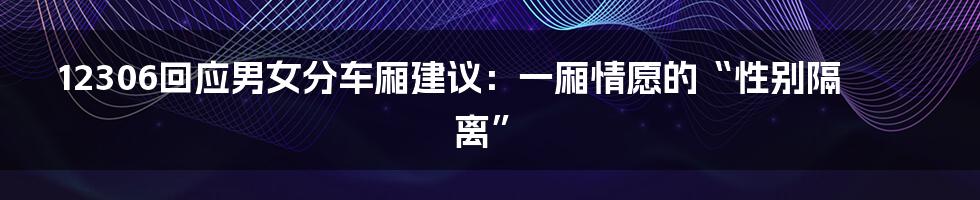 12306回应男女分车厢建议:一厢情愿的“性别隔离”