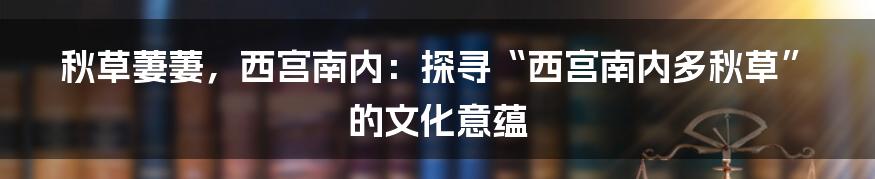 秋草萋萋,西宫南内:探寻“西宫南内多秋草”的文化意蕴