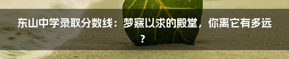 东山中学录取分数线:梦寐以求的殿堂,你离它有多远?