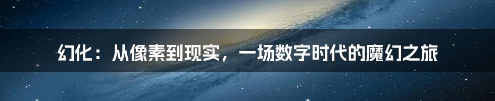 幻化:从像素到现实,一场数字时代的魔幻之旅