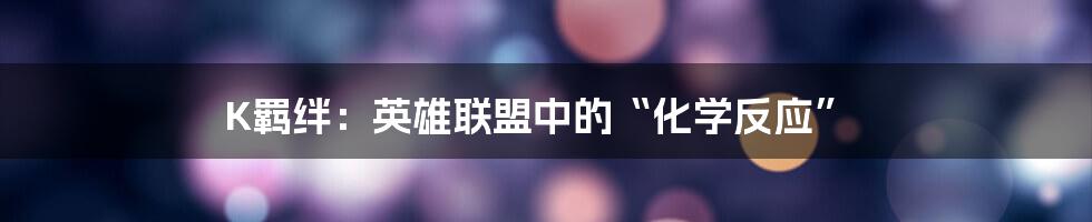 K羁绊:英雄联盟中的“化学反应”