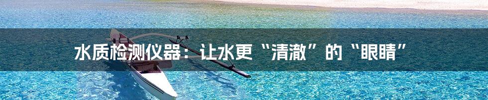 水质检测仪器:让水更“清澈”的“眼睛”