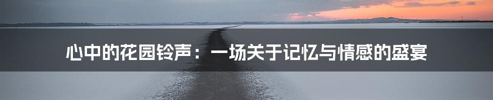 心中的花园铃声:一场关于记忆与情感的盛宴