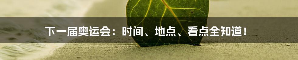 下一届奥运会:时间、地点、看点全知道!