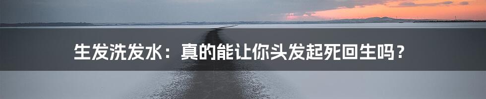 生发洗发水:真的能让你头发起死回生吗?