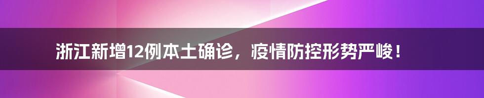 浙江新增12例本土确诊,疫情防控形势严峻!