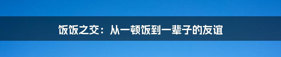 饭饭之交：从一顿饭到一辈子的友谊
