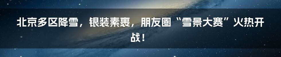 北京多区降雪，银装素裹，朋友圈“雪景大赛”火热开战！