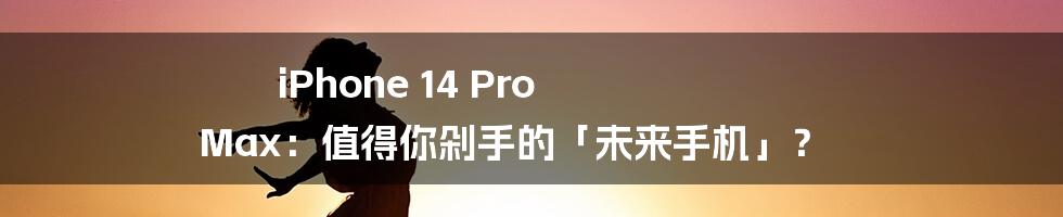 iPhone 14 Pro Max:值得你剁手的「未来手机」?