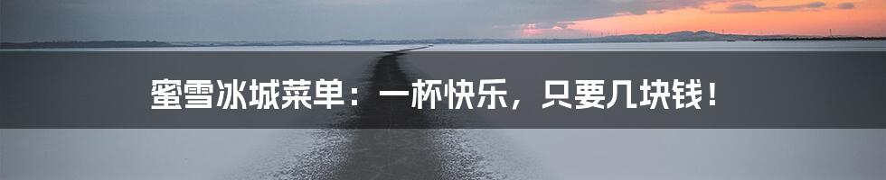 蜜雪冰城菜单：一杯快乐，只要几块钱！