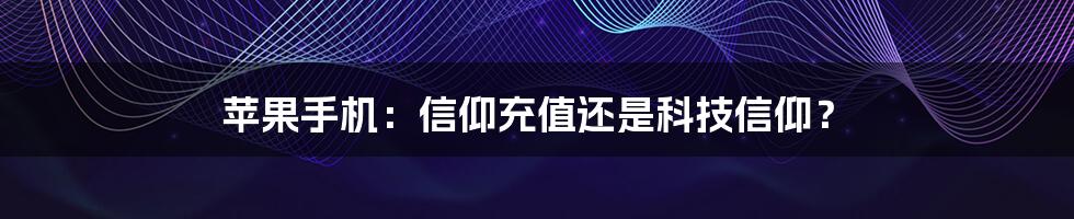 苹果手机:信仰充值还是科技信仰?
