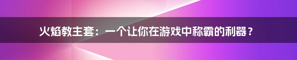 火焰教主套：一个让你在游戏中称霸的利器？