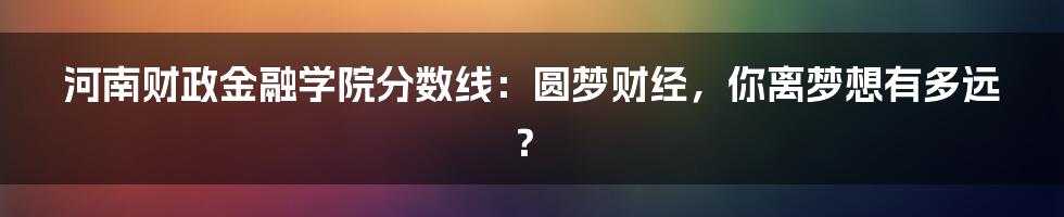 河南财政金融学院分数线:圆梦财经,你离梦想有多远?