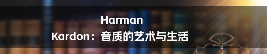 Harman Kardon:音质的艺术与生活